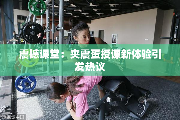 震撼课堂：夹震蛋授课新体验引发热议