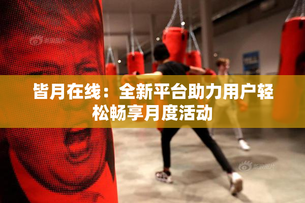 皆月在线：全新平台助力用户轻松畅享月度活动
