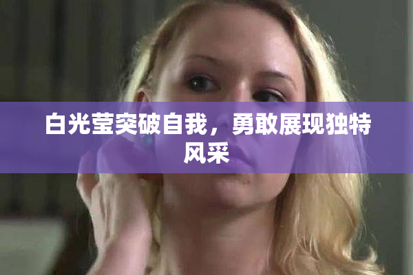 白光莹突破自我，勇敢展现独特风采