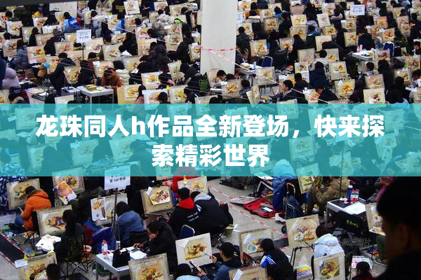 龙珠同人h作品全新登场，快来探索精彩世界