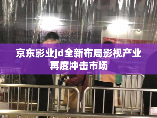京东影业jd全新布局影视产业再度冲击市场
