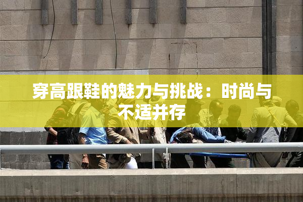 穿高跟鞋的魅力与挑战：时尚与不适并存