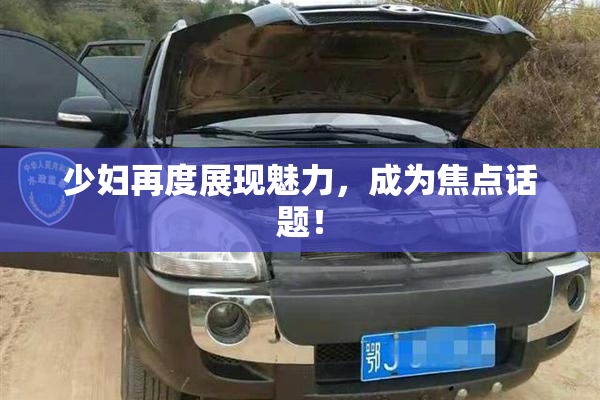 少妇再度展现魅力，成为焦点话题！