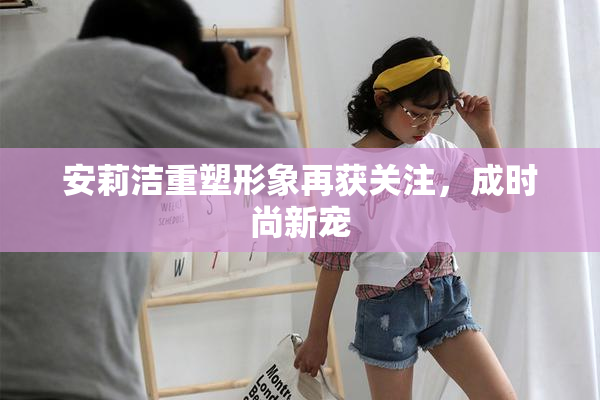 安莉洁重塑形象再获关注，成时尚新宠