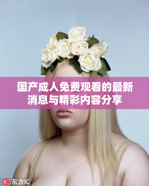 国产成人免费观看的最新消息与精彩内容分享