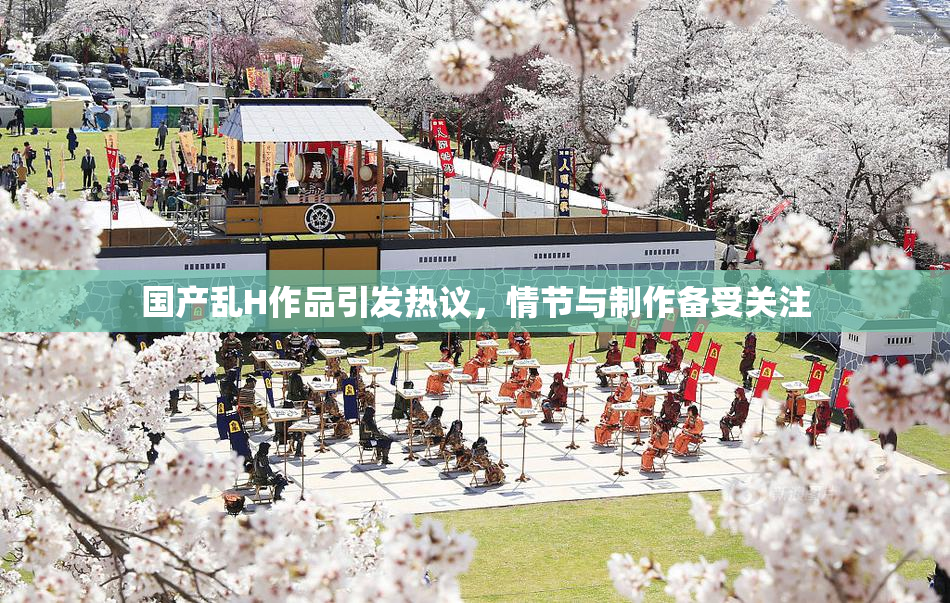 国产乱H作品引发热议，情节与制作备受关注