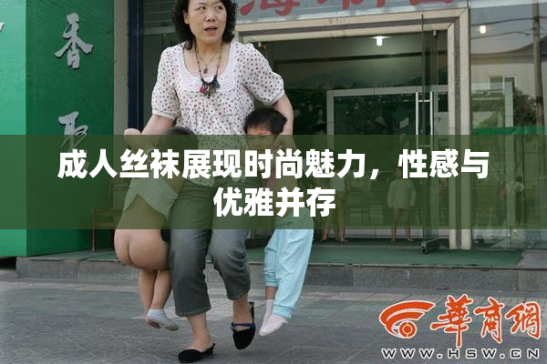 成人丝袜展现时尚魅力，性感与优雅并存