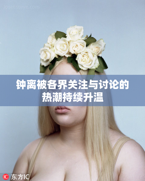 钟离被各界关注与讨论的热潮持续升温