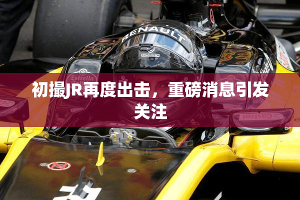 初撮JR再度出击，重磅消息引发关注