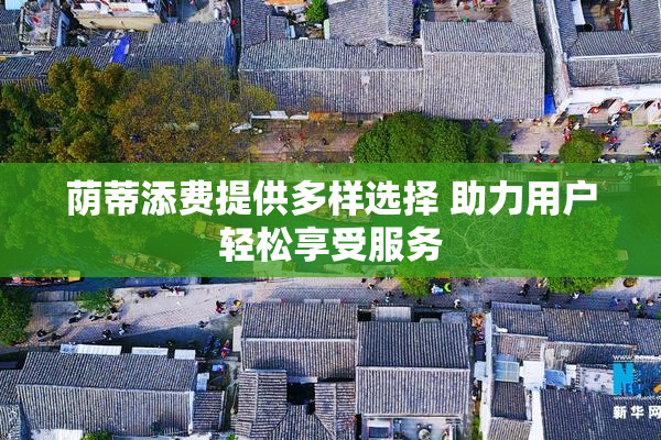 荫蒂添费提供多样选择 助力用户轻松享受服务