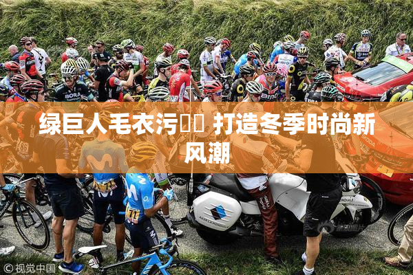 绿巨人毛衣污❌‌ 打造冬季时尚新风潮
