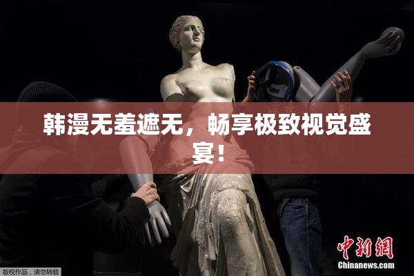 韩漫无羞遮无，畅享极致视觉盛宴！
