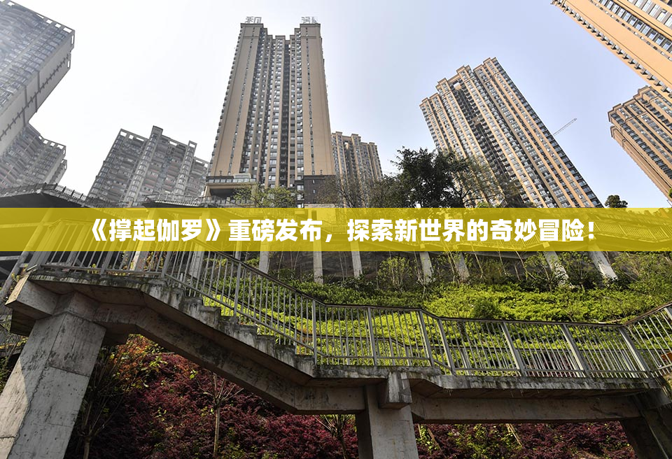 《撑起伽罗》重磅发布，探索新世界的奇妙冒险！