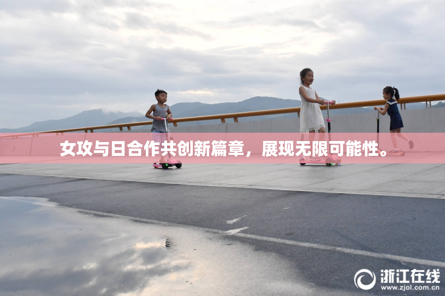 女攻与日合作共创新篇章，展现无限可能性。