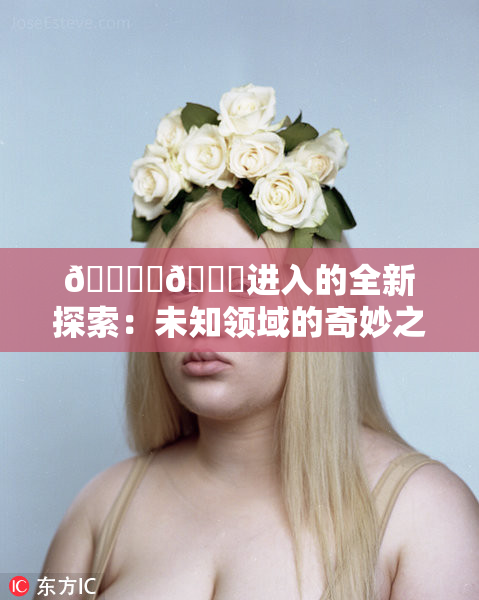 🔞‌🍌进入的全新探索：未知领域的奇妙之旅