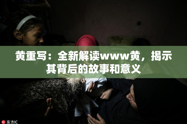 黄重写：全新解读www黄，揭示其背后的故事和意义