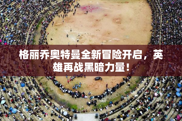格丽乔奥特曼全新冒险开启，英雄再战黑暗力量！