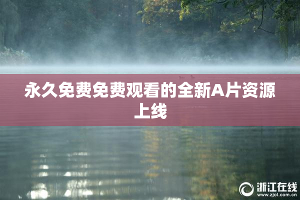永久免费免费观看的全新A片资源上线