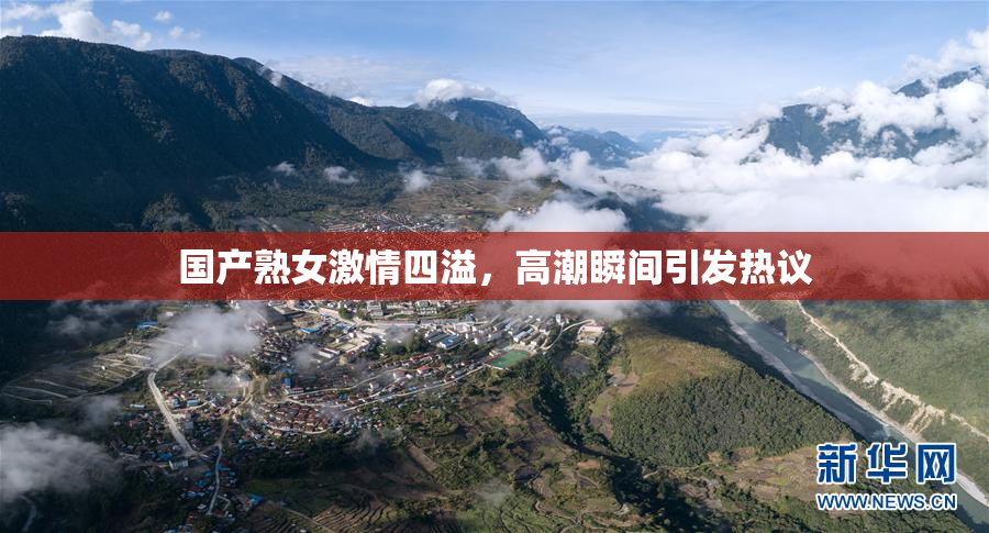 国产熟女激情四溢，高潮瞬间引发热议
