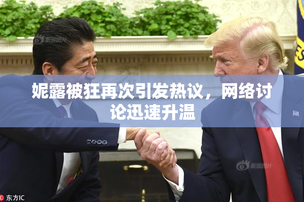 妮露被狂再次引发热议，网络讨论迅速升温