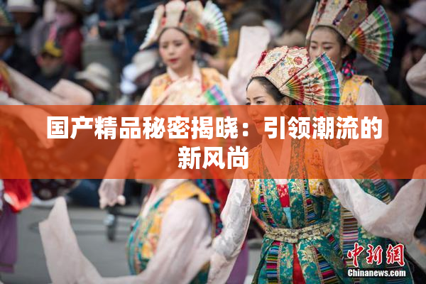 国产精品秘密揭晓：引领潮流的新风尚