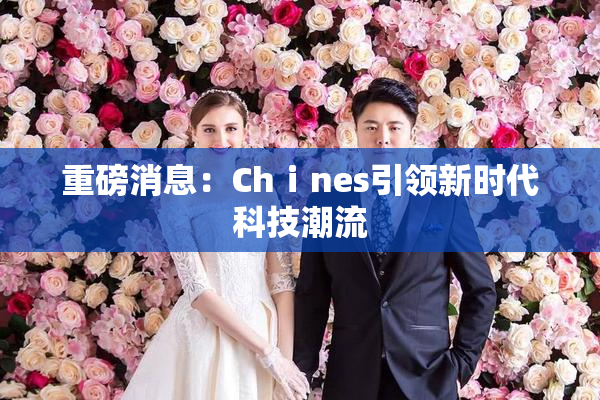 重磅消息：Chⅰnes引领新时代科技潮流