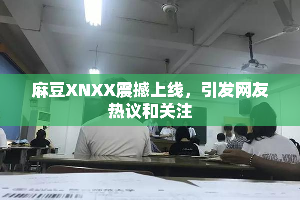 麻豆XNXX震撼上线，引发网友热议和关注