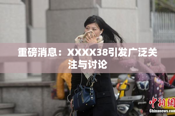 重磅消息：XXXX38引发广泛关注与讨论