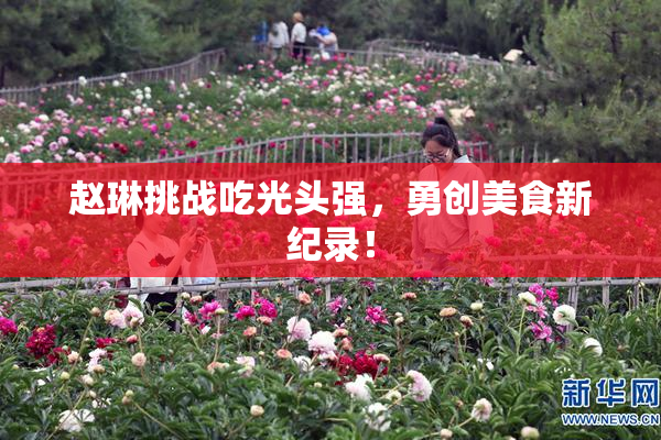 赵琳挑战吃光头强，勇创美食新纪录！