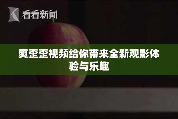 爽歪歪视频给你带来全新观影体验与乐趣