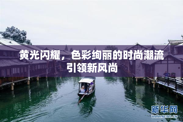 黄光闪耀，色彩绚丽的时尚潮流引领新风尚