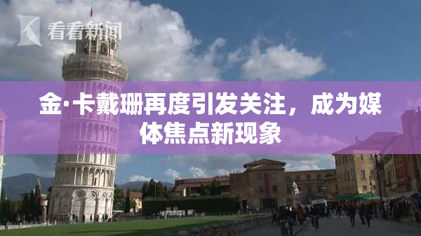 金·卡戴珊再度引发关注，成为媒体焦点新现象