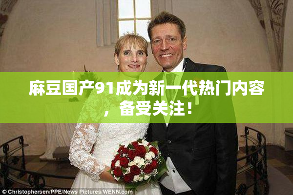 麻豆国产91成为新一代热门内容，备受关注！