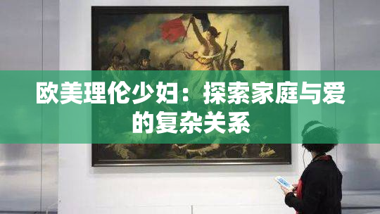 欧美理伦少妇：探索家庭与爱的复杂关系