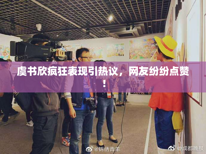 虞书欣疯狂表现引热议，网友纷纷点赞！