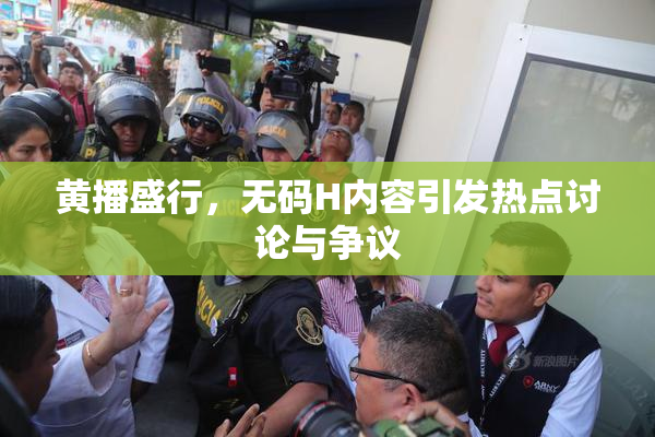 黄播盛行，无码H内容引发热点讨论与争议