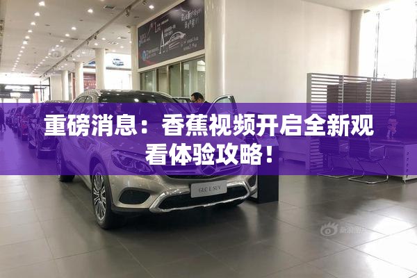 重磅消息：香蕉视频开启全新观看体验攻略！