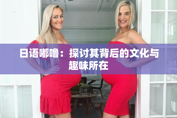 日语嘟噜：探讨其背后的文化与趣味所在
