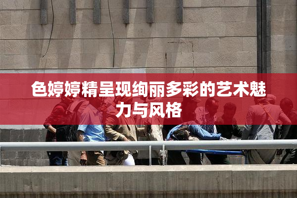 色婷婷精呈现绚丽多彩的艺术魅力与风格