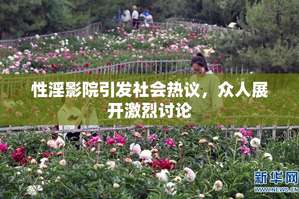 性淫影院引发社会热议，众人展开激烈讨论