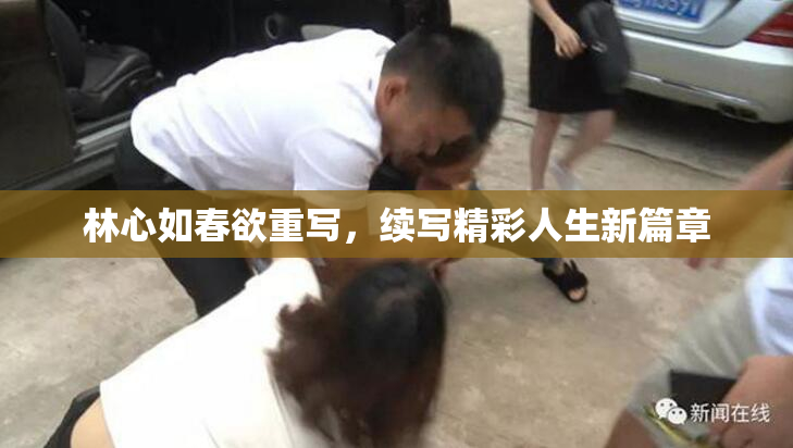林心如春欲重写，续写精彩人生新篇章