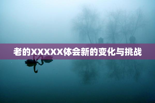老的XXXXX体会新的变化与挑战
