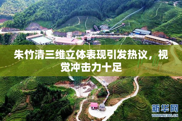 朱竹清三维立体表现引发热议，视觉冲击力十足