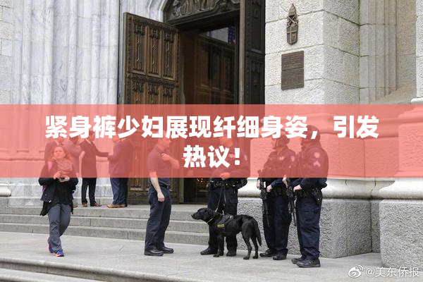 紧身裤少妇展现纤细身姿，引发热议！