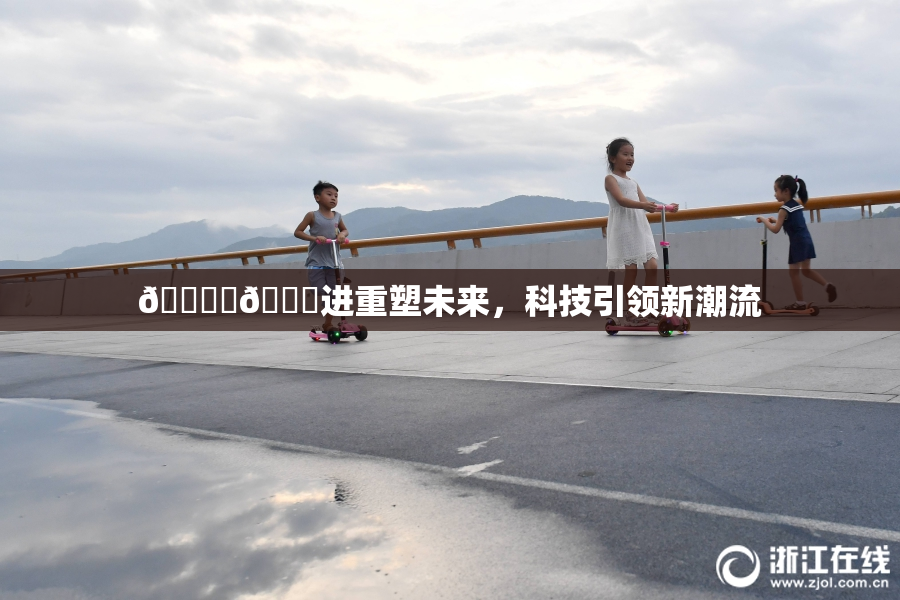 🔞‌🍌进重塑未来，科技引领新潮流