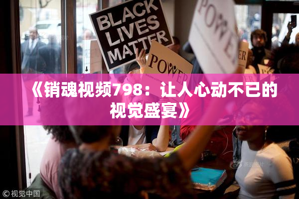 《销魂视频798：让人心动不已的视觉盛宴》