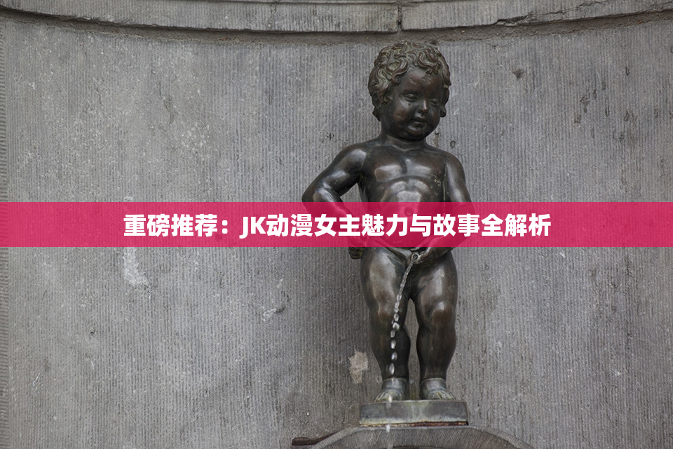 重磅推荐：JK动漫女主魅力与故事全解析
