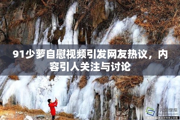 91少萝自慰视频引发网友热议，内容引人关注与讨论