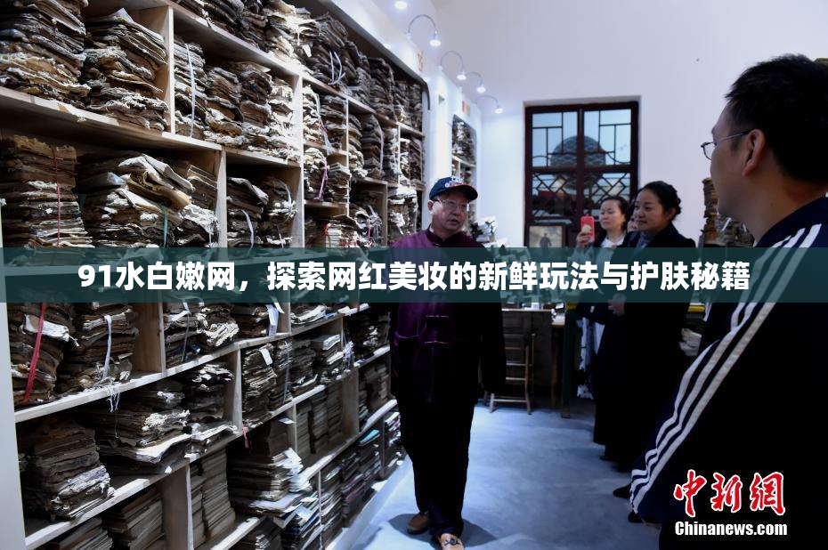 91水白嫩网，探索网红美妆的新鲜玩法与护肤秘籍