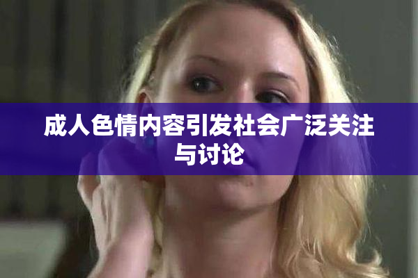 成人色情内容引发社会广泛关注与讨论